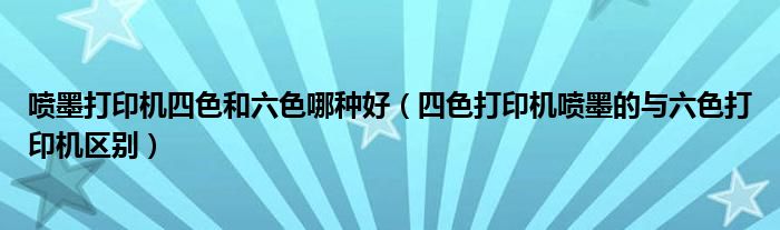 喷墨打印机四色和六色哪种好（四色打印机喷墨的与六色打印机区别）