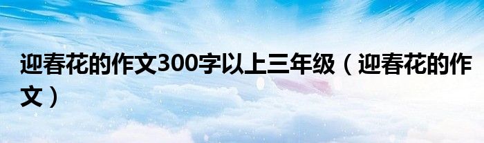 迎春花的作文300字以上三年级（迎春花的作文）