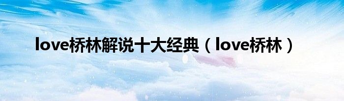 love桥林解说十大经典（love桥林）