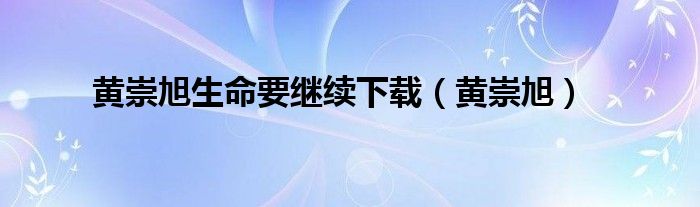 黄崇旭生命要继续下载（黄崇旭）