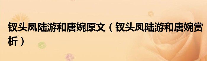 钗头凤陆游和唐婉原文（钗头凤陆游和唐婉赏析）