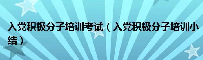 入党积极分子培训考试（入党积极分子培训小结）
