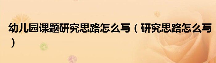 幼儿园课题研究思路怎么写（研究思路怎么写）
