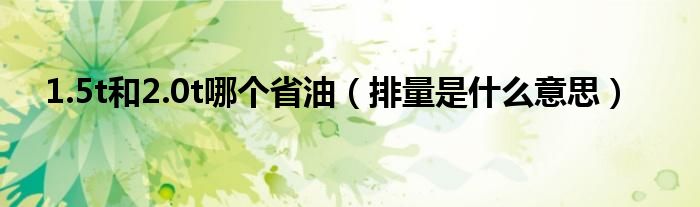 1.5t和2.0t哪个省油（排量是什么意思）