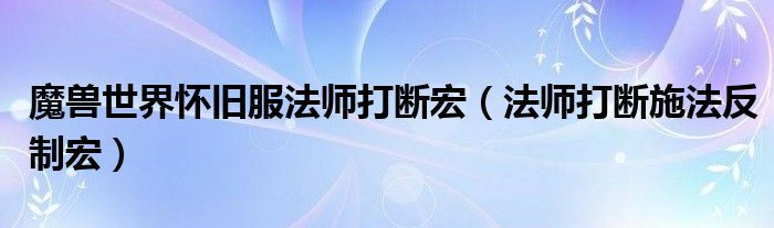 魔兽世界怀旧服法师打断宏（法师打断施法反制宏）