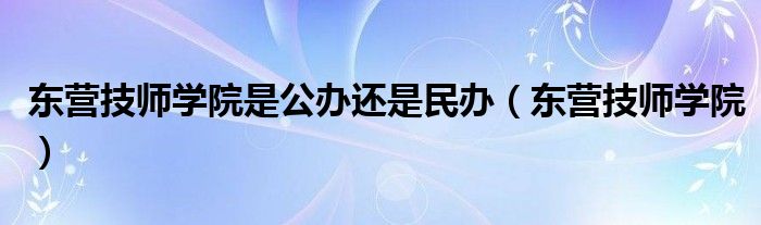 东营技师学院是公办还是民办（东营技师学院）