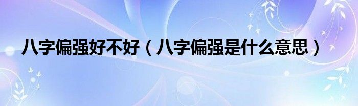 八字偏强好不好（八字偏强是什么意思）