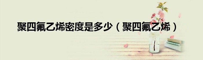 聚四氟乙烯密度是多少（聚四氟乙烯）