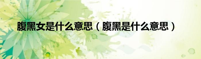 CG吃瓜网网友科普：腹黑女是什么意思及其特征解析