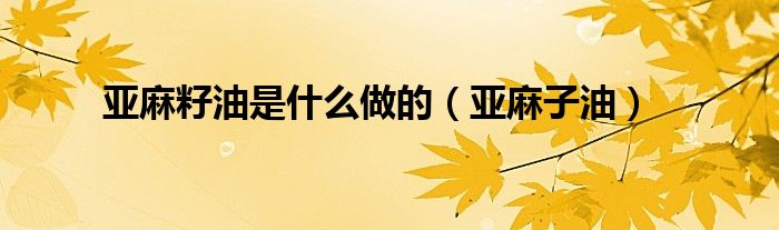 亚麻籽油是什么做的（亚麻子油）