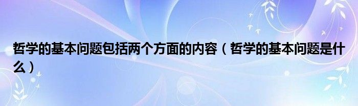 哲学的基本问题包括两个方面的内容（哲学的基本问题是什么）