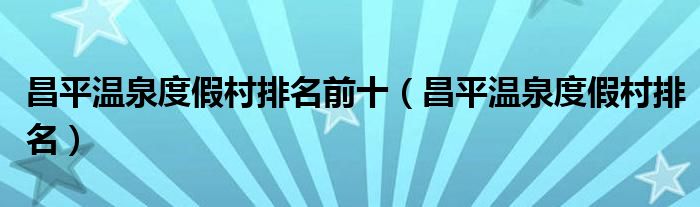 昌平温泉度假村排名前十（昌平温泉度假村排名）