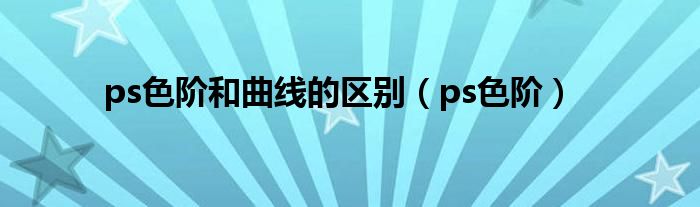 ps色阶和曲线的区别（ps色阶）