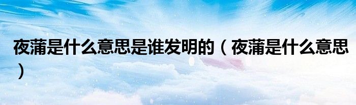 夜蒲是什么意思是谁发明的（夜蒲是什么意思）