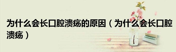 为什么会长口腔溃疡的原因（为什么会长口腔溃疡）