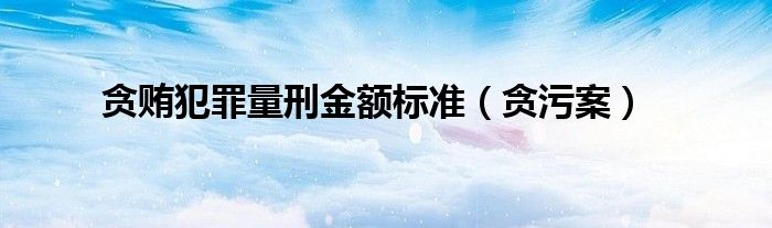 贪贿犯罪量刑金额标准（贪污案）