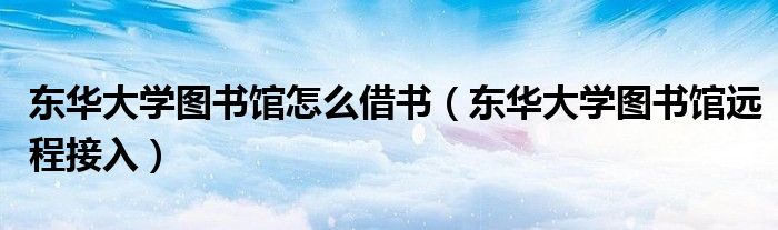 东华大学图书馆怎么借书（东华大学图书馆远程接入）