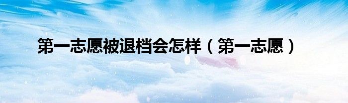 第一志愿被退档会怎样（第一志愿）