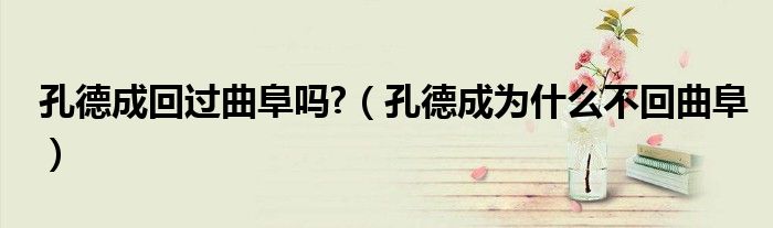 孔德成回过曲阜吗?（孔德成为什么不回曲阜）