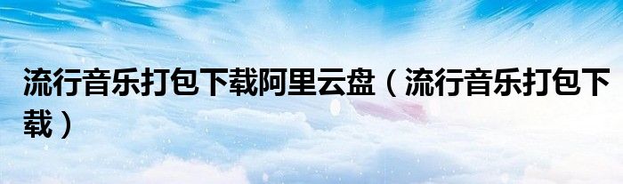 流行音乐打包下载阿里云盘（流行音乐打包下载）