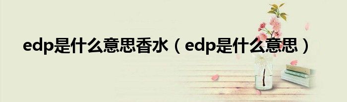 edp是什么意思香水（edp是什么意思）