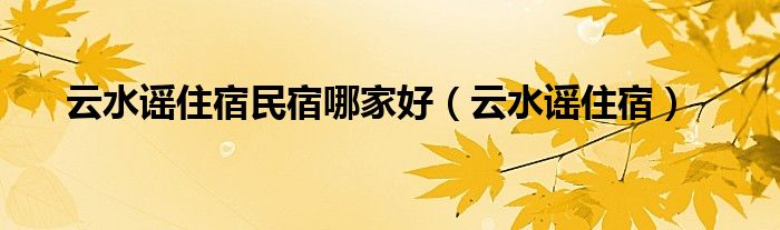 云水谣住宿民宿哪家好（云水谣住宿）