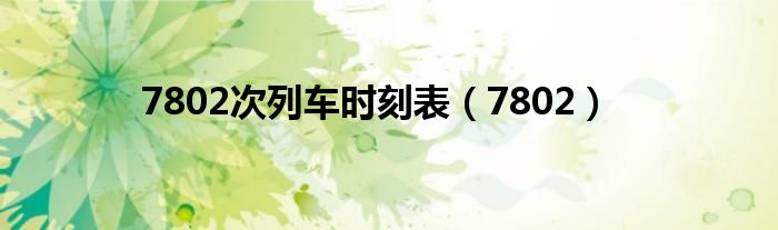 7802次列车时刻表（7802）