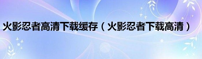 火影忍者高清下载缓存（火影忍者下载高清）