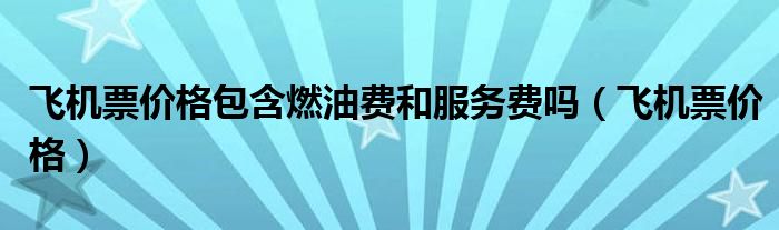 飞机票价格包含燃油费和服务费吗（飞机票价格）