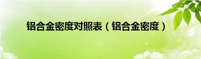 铝合金密度对照表（铝合金密度）