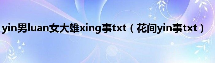 yin男luan女大雄xing事txt（花间yin事txt）