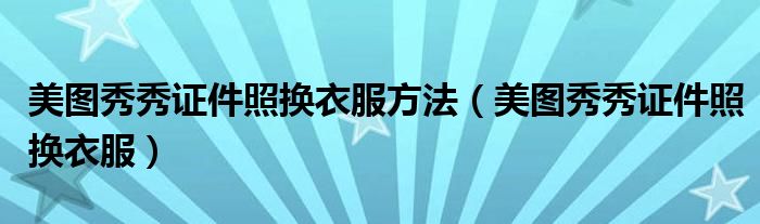 美图秀秀证件照换衣服方法（美图秀秀证件照换衣服）