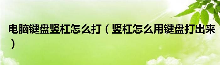 电脑键盘竖杠怎么打（竖杠怎么用键盘打出来）