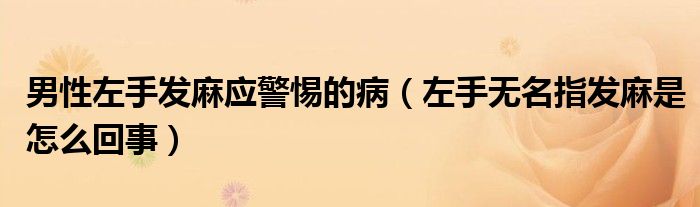 男性左手发麻应警惕的病（左手无名指发麻是怎么回事）