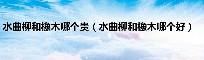 水曲柳和橡木哪个贵（水曲柳和橡木哪个好）