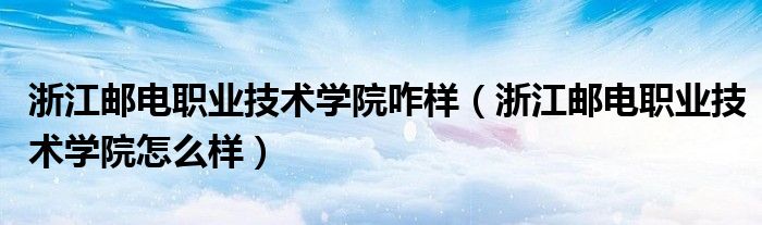 浙江邮电职业技术学院咋样（浙江邮电职业技术学院怎么样）