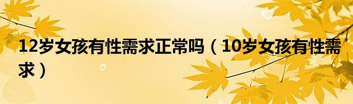 12岁女孩有性需求正常吗（10岁女孩有性需求）