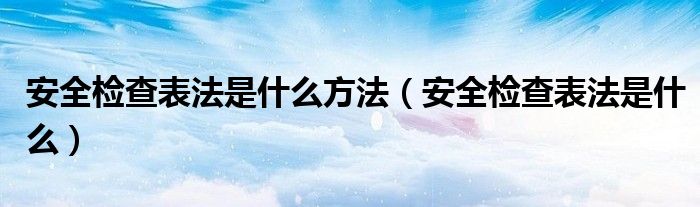 安全检查表法是什么方法（安全检查表法是什么）