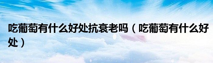 吃葡萄有什么好处抗衰老吗（吃葡萄有什么好处）