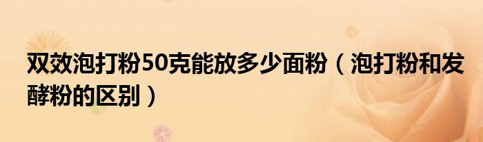 双效泡打粉50克能放多少面粉（泡打粉和发酵粉的区别）