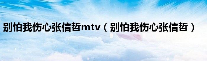 别怕我伤心张信哲mtv（别怕我伤心张信哲）