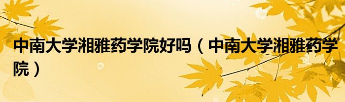 中南大学湘雅药学院好吗（中南大学湘雅药学院）