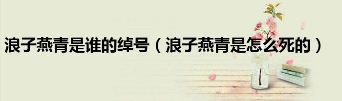 浪子燕青是谁的绰号（浪子燕青是怎么死的）