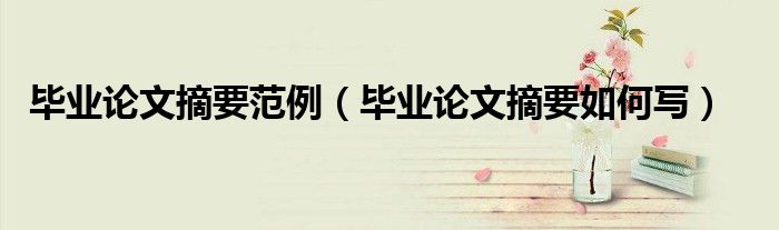 毕业论文摘要范例（毕业论文摘要如何写）