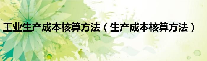 工业生产成本核算方法（生产成本核算方法）