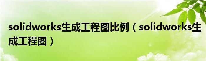 solidworks生成工程图比例（solidworks生成工程图）