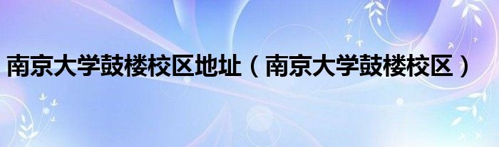 南京大学鼓楼校区地址（南京大学鼓楼校区）