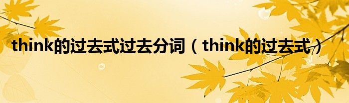 think的过去式过去分词（think的过去式）