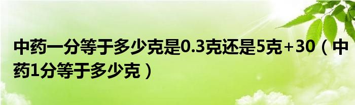 中药一分等于多少克是0.3克还是5克+30（中药1分等于多少克）