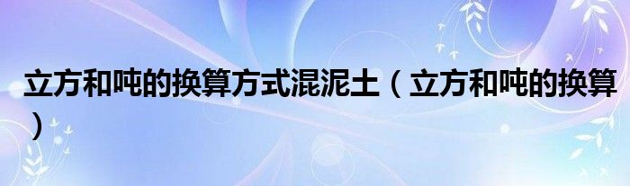 立方和吨的换算方式混泥土（立方和吨的换算）